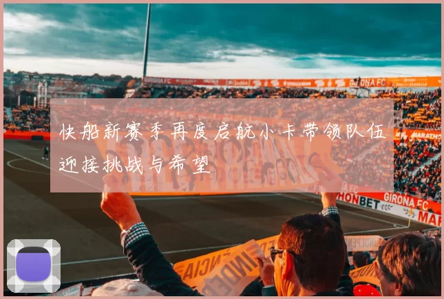 快船新赛季再度启航小卡带领队伍迎接挑战与希望