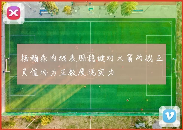 杨瀚森内线表现稳健对火箭两战正负值均为正数展现实力