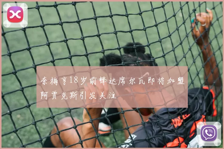 奈梅亨18岁前锋达席尔瓦即将加盟阿贾克斯引发关注