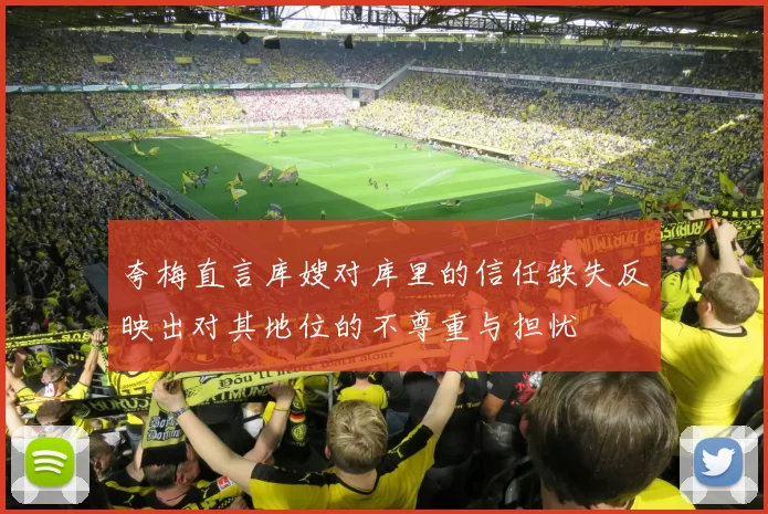 夸梅直言库嫂对库里的信任缺失反映出对其地位的不尊重与担忧