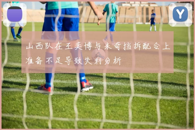 山西队在王奕博与米奇挡拆配合上准备不足导致失利分析