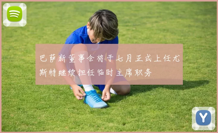 巴萨新董事会将于七月正式上任尤斯特继续担任临时主席职务