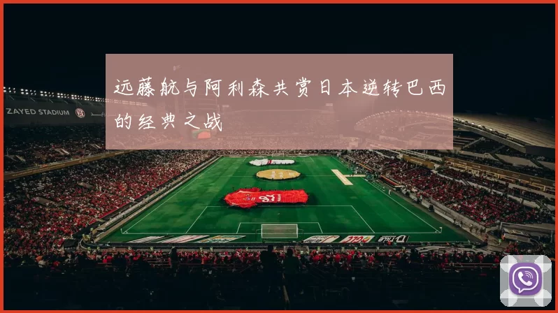 远藤航与阿利森共赏日本逆转巴西的经典之战