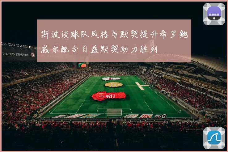 斯波谈球队风格与默契提升希罗鲍威尔配合日益默契助力胜利
