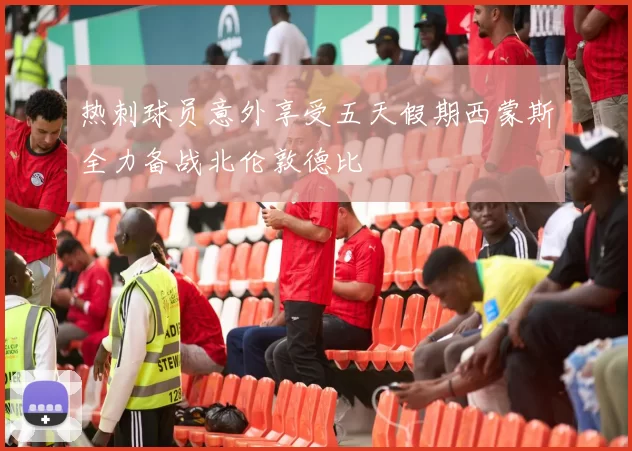 热刺球员意外享受五天假期西蒙斯全力备战北伦敦德比