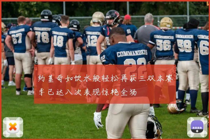 约基奇如饮水般轻松再获三双本赛季已达八次表现惊艳全场