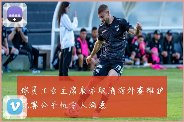 球员工会主席表示取消海外赛维护比赛公平性令人满意