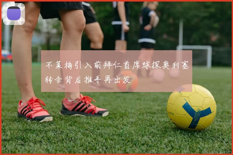 不莱梅引入前拜仁首席球探奥利塞转会背后推手再出发