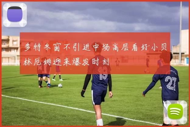 多特冬窗不引进中场高层看好小贝林厄姆迎来爆发时刻