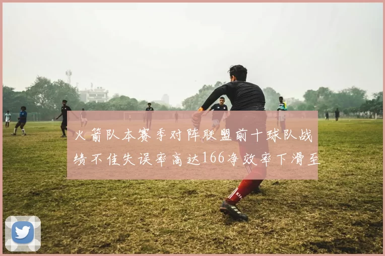 火箭队本赛季对阵联盟前十球队战绩不佳失误率高达166净效率下滑至32