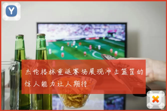 杰伦格林重返赛场展现冲击篮筐的惊人能力让人期待