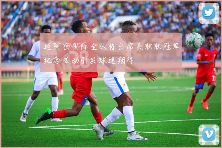 迈阿密国际全队将出席美职联冠军纪念活动引发球迷期待