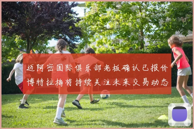 迈阿密国际俱乐部老板确认已报价博特拉梅将持续关注未来交易动态
