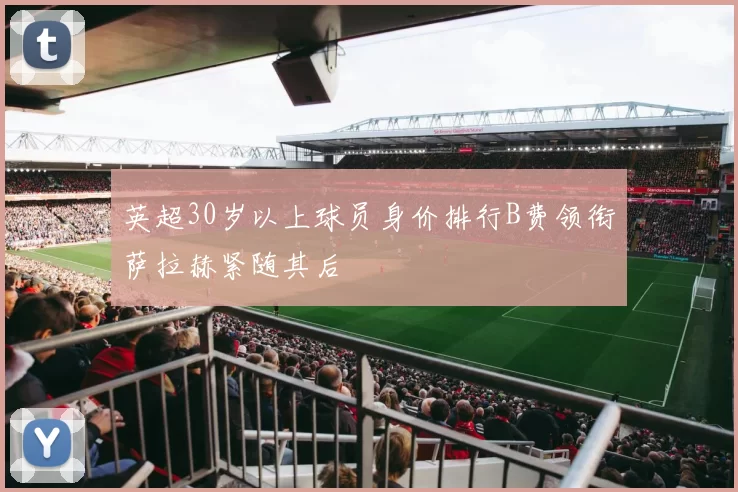 英超30岁以上球员身价排行B费领衔萨拉赫紧随其后