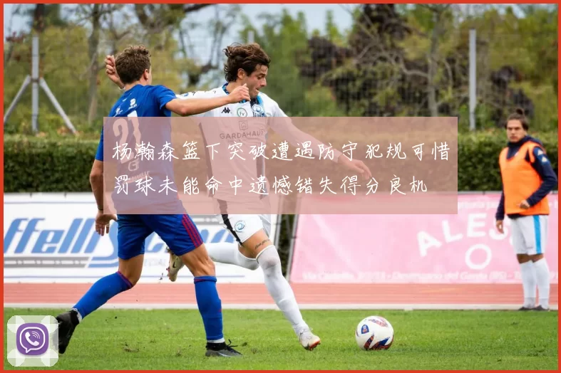 杨瀚森篮下突破遭遇防守犯规可惜罚球未能命中遗憾错失得分良机