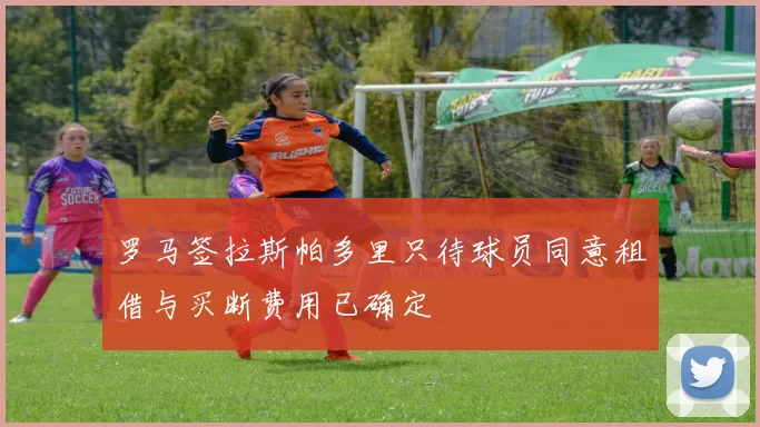 罗马签拉斯帕多里只待球员同意租借与买断费用已确定