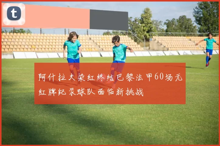 阿什拉夫染红终结巴黎法甲60场无红牌纪录球队面临新挑战